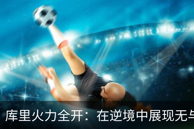 库里火力全开：在逆境中展现无与伦比的投篮艺术