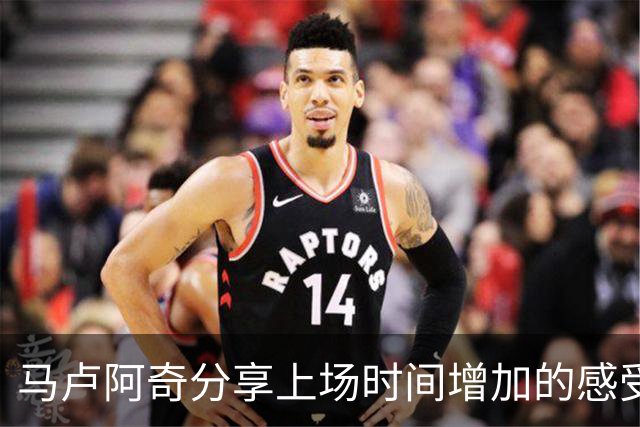 马卢阿奇分享上场时间增加的感受：乐于在关键时刻锤炼自我